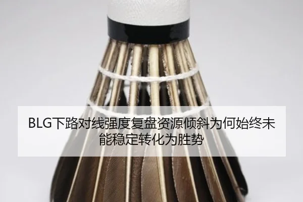 BLG下路对线强度复盘资源倾斜为何始终未能稳定转化为胜势
