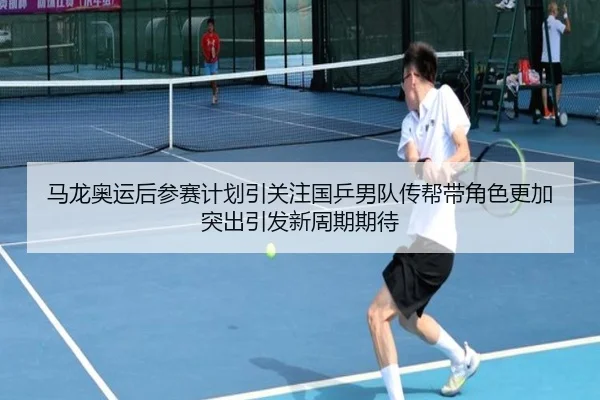 马龙奥运后参赛计划引关注国乒男队传帮带角色更加突出引发新周期期待