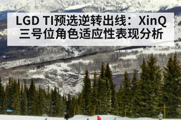 LGD TI预选逆转出线：XinQ三号位角色适应性表现分析