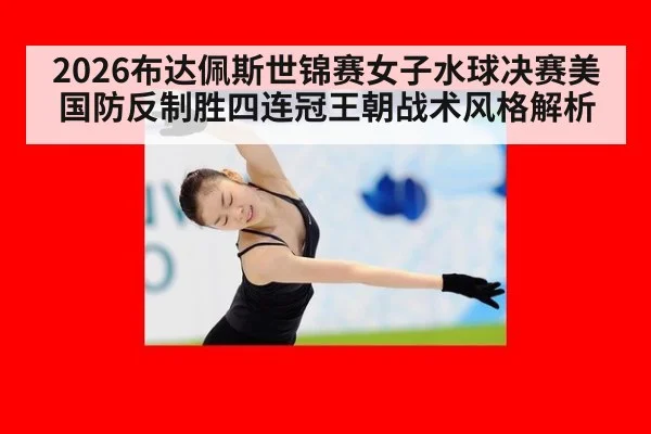 2026布达佩斯世锦赛女子水球决赛美国防反制胜四连冠王朝战术风格解析
