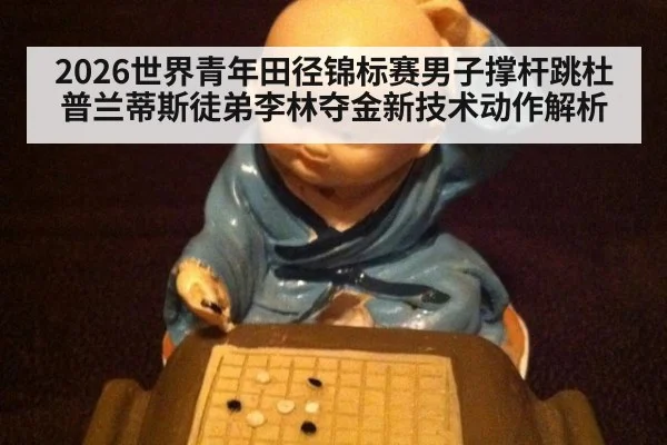 2026世界青年田径锦标赛男子撑杆跳杜普兰蒂斯徒弟李林夺金新技术动作解析