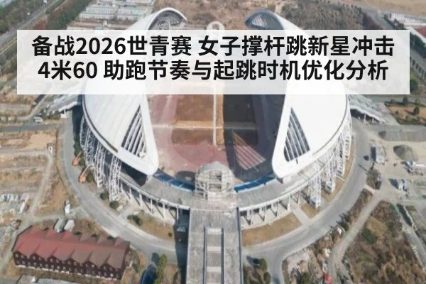 备战2026世青赛 女子撑杆跳新星冲击4米60 助跑节奏与起跳时机优化分析