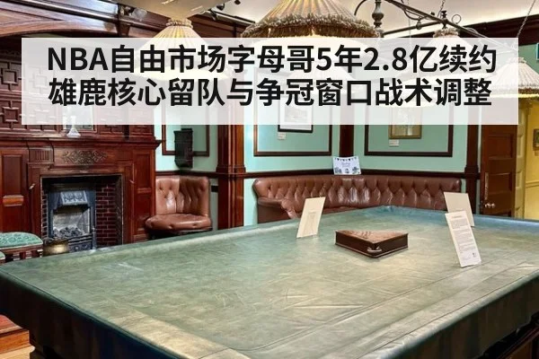 NBA自由市场字母哥5年2.8亿续约雄鹿核心留队与争冠窗口战术调整