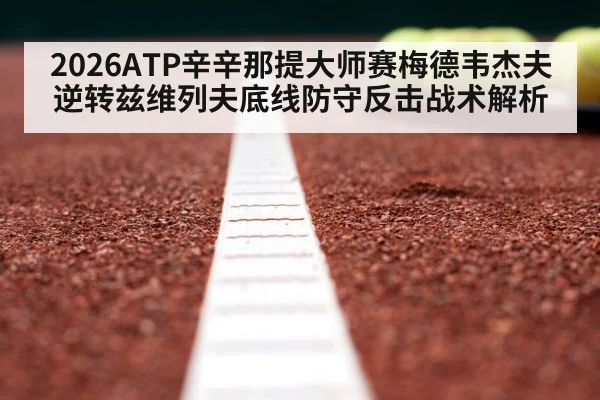 2026ATP辛辛那提大师赛梅德韦杰夫逆转兹维列夫底线防守反击战术解析