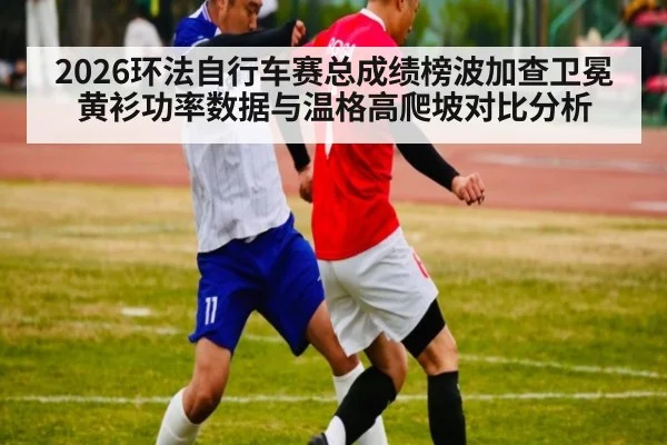 2026环法自行车赛总成绩榜波加查卫冕黄衫功率数据与温格高爬坡对比分析