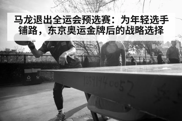 马龙退出全运会预选赛：为年轻选手铺路，东京奥运金牌后的战略选择