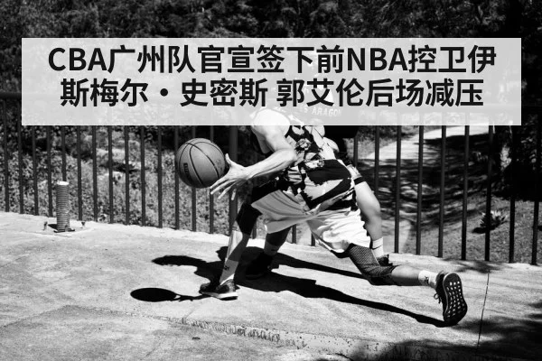 CBA广州队官宣签下前NBA控卫伊斯梅尔·史密斯 郭艾伦后场减压
