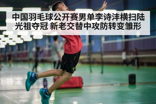 中国羽毛球公开赛男单李诗沣横扫陆光祖夺冠 新老交替中攻防转变雏形