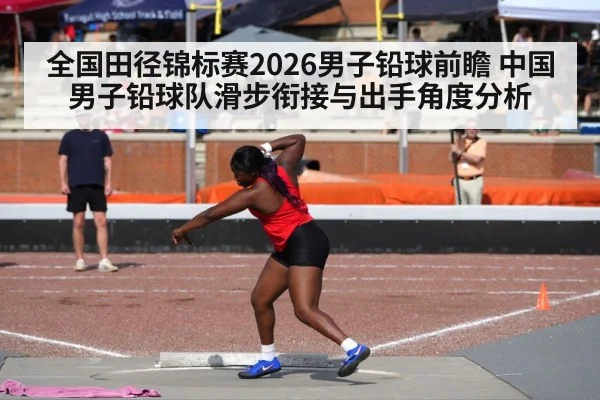 全国田径锦标赛2026男子铅球前瞻 中国男子铅球队滑步衔接与出手角度分析