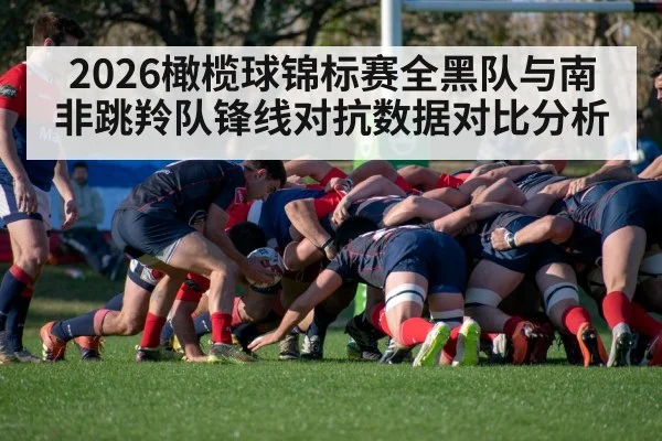 2026橄榄球锦标赛全黑队与南非跳羚队锋线对抗数据对比分析