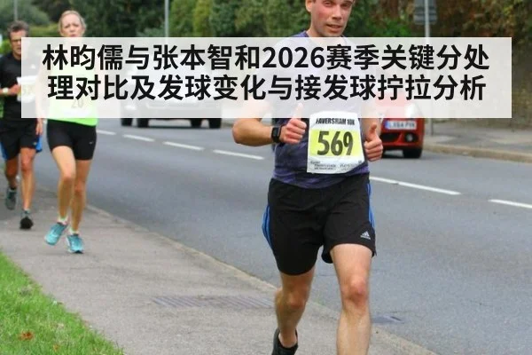 林昀儒与张本智和2026赛季关键分处理对比及发球变化与接发球拧拉分析