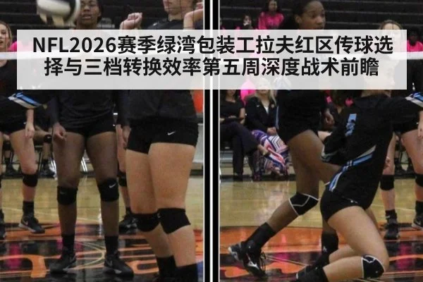 NFL2026赛季绿湾包装工拉夫红区传球选择与三档转换效率第五周深度战术前瞻