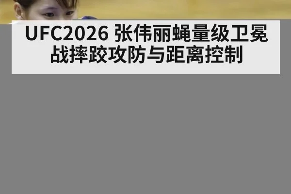 UFC2026 张伟丽蝇量级卫冕战摔跤攻防与距离控制