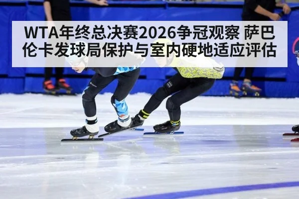 WTA年终总决赛2026争冠观察 萨巴伦卡发球局保护与室内硬地适应评估