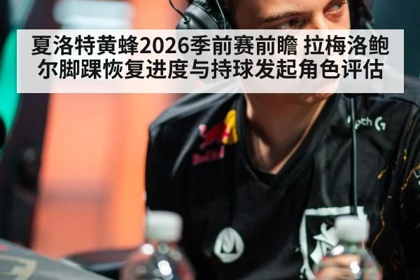 夏洛特黄蜂2026季前赛前瞻 拉梅洛鲍尔脚踝恢复进度与持球发起角色评估
