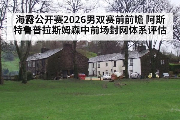 海露公开赛2026男双赛前前瞻 阿斯特鲁普拉斯姆森中前场封网体系评估