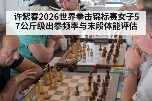 许紫春2026世界拳击锦标赛女子57公斤级出拳频率与末段体能评估