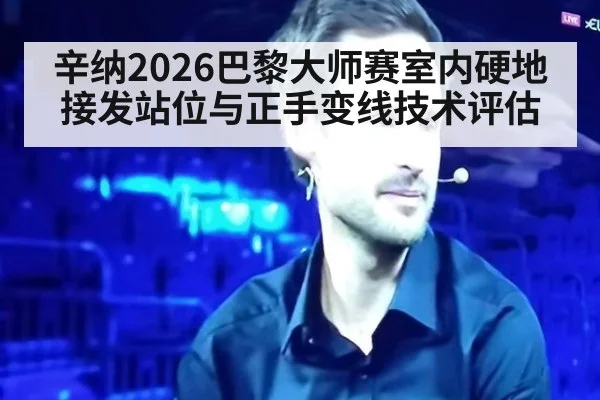 辛纳2026巴黎大师赛室内硬地接发站位与正手变线技术评估